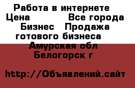 Работа в интернете › Цена ­ 1 000 - Все города Бизнес » Продажа готового бизнеса   . Амурская обл.,Белогорск г.